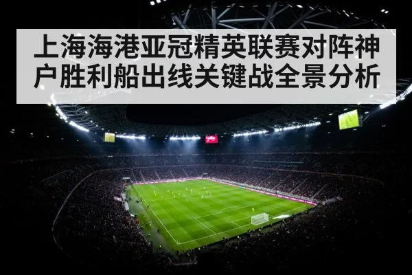 上海海港亚冠精英联赛对阵神户胜利船出线关键战全景分析