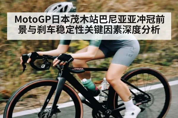 MotoGP日本茂木站巴尼亚亚冲冠前景与刹车稳定性关键因素深度分析