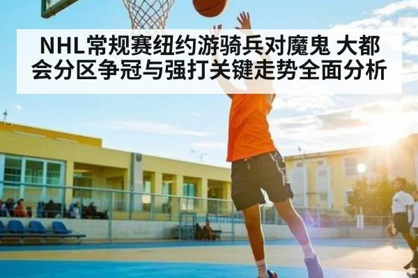 NHL常规赛纽约游骑兵对魔鬼 大都会分区争冠与强打关键走势全面分析