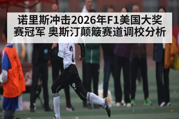 诺里斯冲击2026年F1美国大奖赛冠军 奥斯汀颠簸赛道调校分析