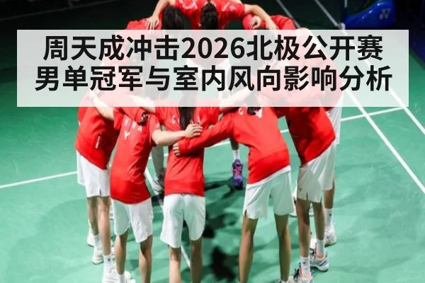 周天成冲击2026北极公开赛男单冠军与室内风向影响分析