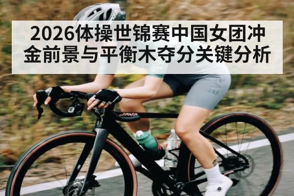 2026体操世锦赛中国女团冲金前景与平衡木夺分关键分析