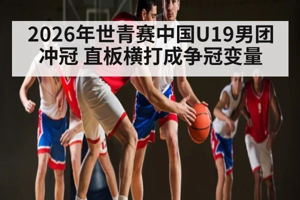 2026年世青赛中国U19男团冲冠 直板横打成争冠变量