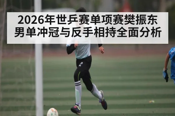 2026年世乒赛单项赛樊振东男单冲冠与反手相持全面分析