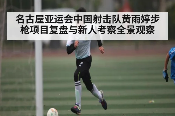 名古屋亚运会中国射击队黄雨婷步枪项目复盘与新人考察全景观察